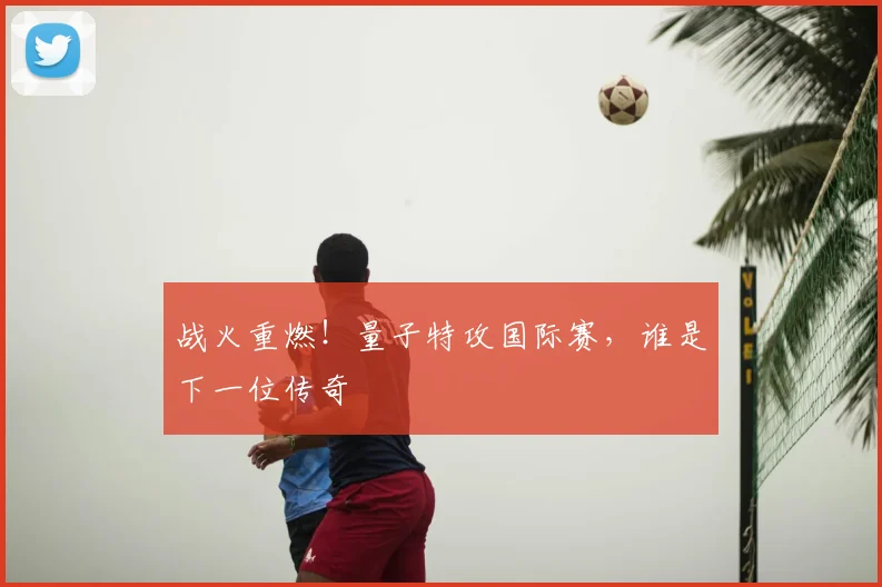 战火重燃！量子特攻国际赛，谁是下一位传奇