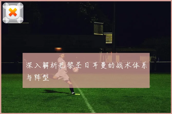 深入解析巴黎圣日耳曼的战术体系与阵型
