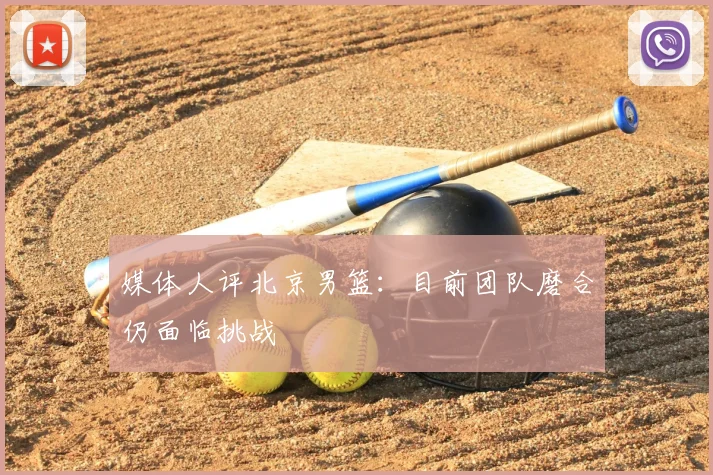 媒体人评北京男篮：目前团队磨合仍面临挑战