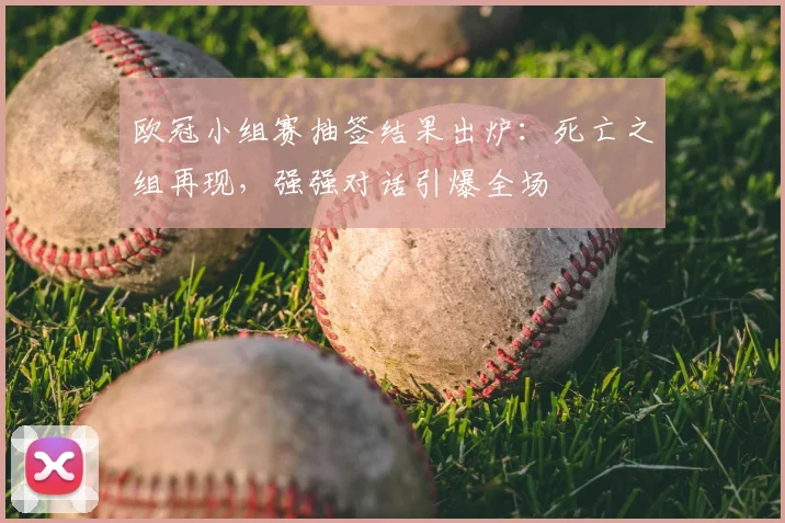 欧冠小组赛抽签结果出炉:死亡之组再现,强强对话引爆全场