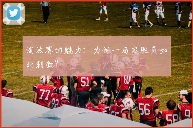 淘汰赛的魅力:为何一局定胜负如此刺激?