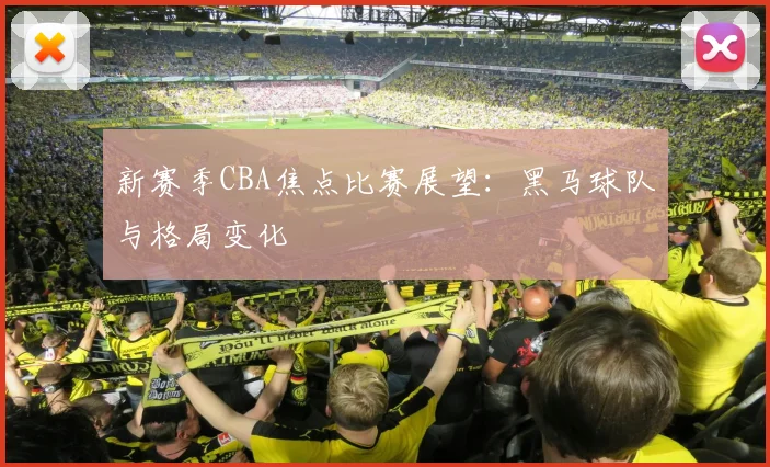 新赛季CBA焦点比赛展望：黑马球队与格局变化